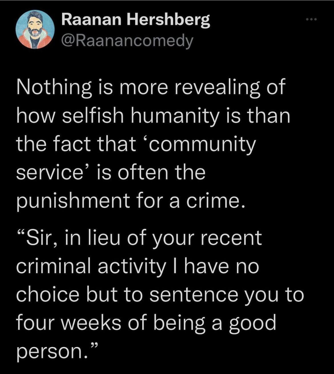 REEDET N g T 1L ETES Raanancomedy Nothing is more revealing of how selfish humanity is than the fact that community service is often the punishment for a crime Sir in lieu of your recent criminal activity have no choice but to sentence you to four weeks of being a good person
