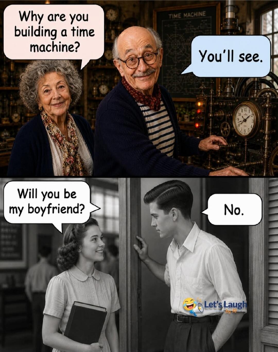 Why are you building a time machine? You'll see. Will you be my boyfriend? No. Let's Laugh. TIME MACHINE.
