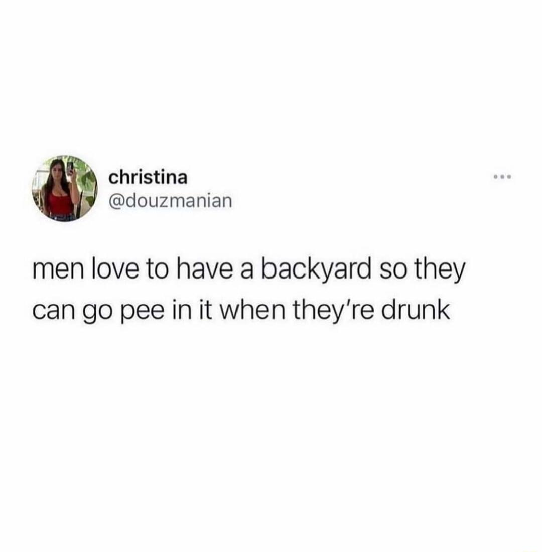 christina douzmanian men love to have a backyard so they can go pee in it when theyre drunk