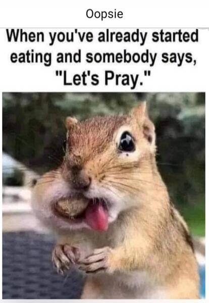 Oopsie When you've already started eating and somebody says, 