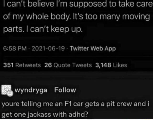 cant believe Im supposed to take care 0 A Tel Y oToTe VAR e ey L WA o e parts cant keep up 658 PM 2021 06 19 Twitter Web App 351 Retweets 26 Quote Tweets 3148 Likes wyndryga Follow youre telling me an F1 car gets a pit crew and i get one jackass with adhd
