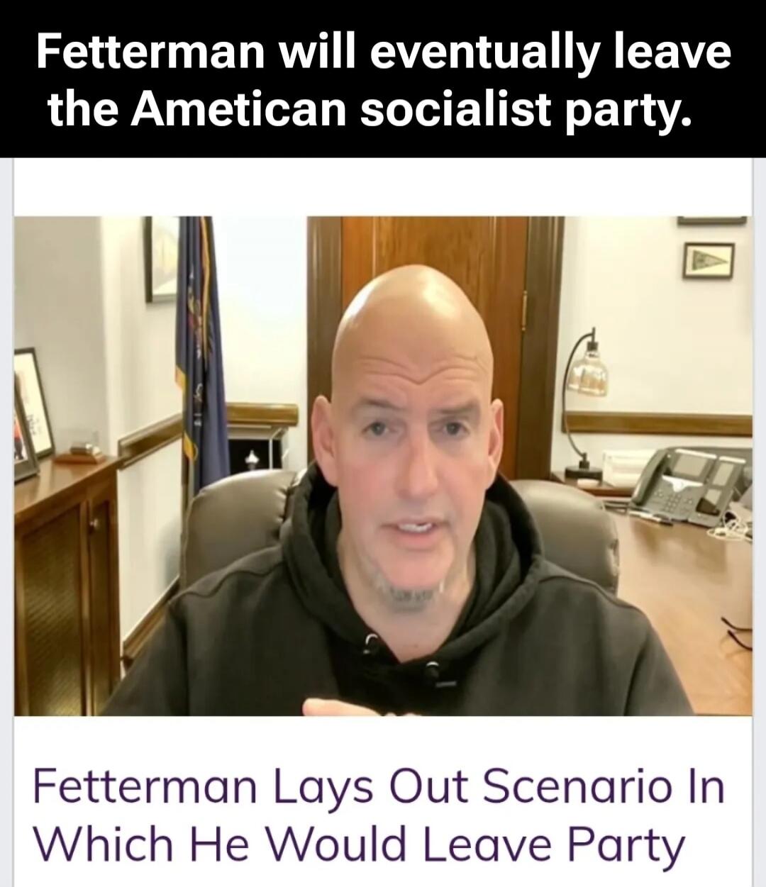 Fetterman will eventually leave the American socialist party. Fetterman Lays Out Scenario In Which He Would Leave Party