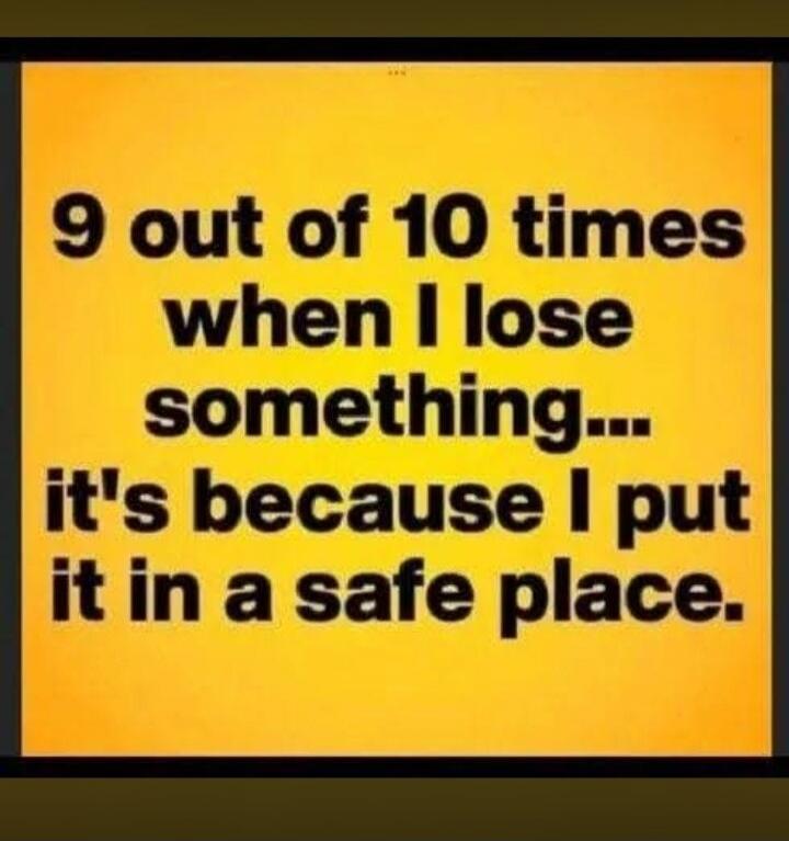 9 out of 10 times when I lose something... it's because I put it in a safe place.