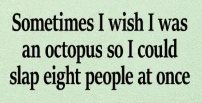 Sometimes I wish I was an octopus so I could slap eight people at once