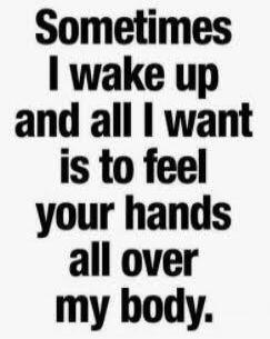 Sometimes I wake up and all I want is to feel your hands all over my body.