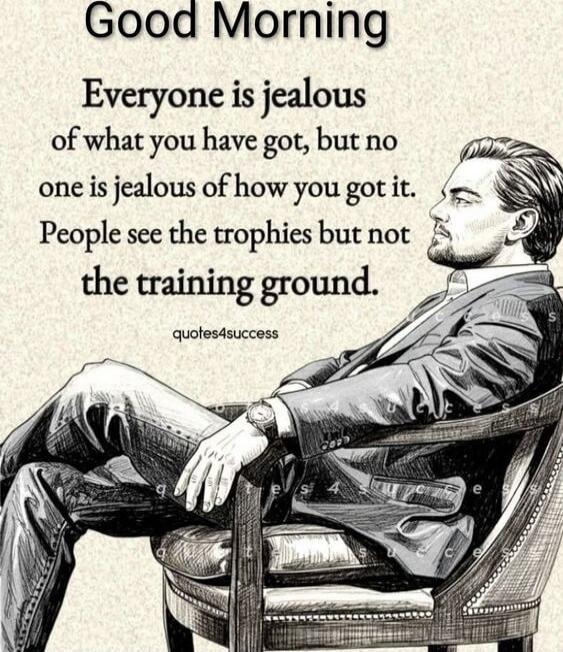 Good Morning
Everyone is jealous of what you have got, but no one is jealous of how you got it. People see the trophies but not the training ground.