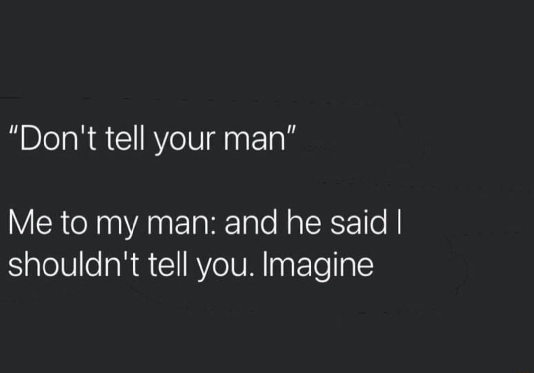 Dont tell your man Me to my man and he said shouldnt tell you Imagine