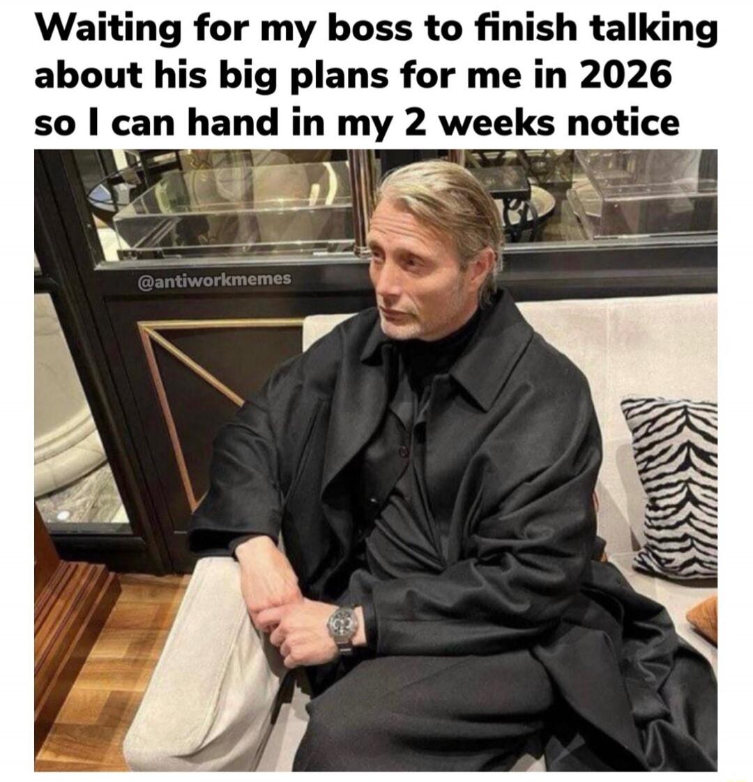 Waiting for my boss to finish talking about his big plans for me in 2026 so I can hand in my 2 weeks notice