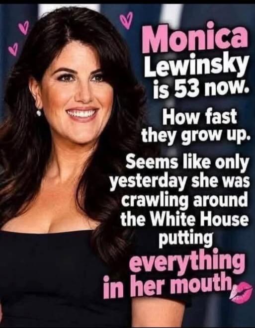 Monica Lewinsky is 53 now. How fast they grow up. Seems like only yesterday she was crawling around the White House putting everything in her mouth.