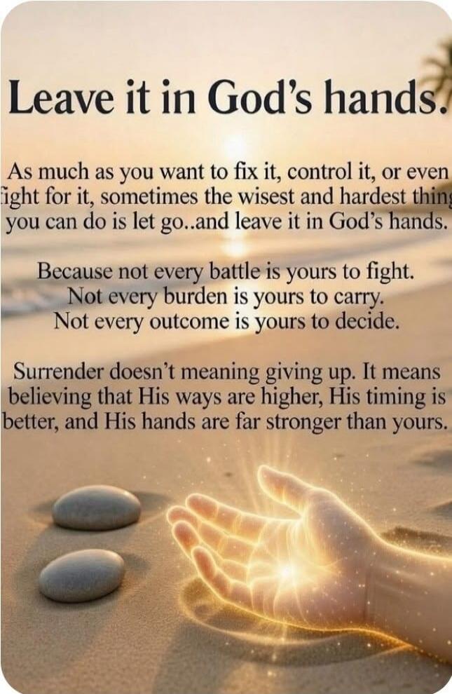 Leave it in God's hands. As much as you want to fix it, control it, or even fight for it, sometimes the wisest and hardest thing you can do is let go...and leave it in God's hands. Because not every battle is yours to fight. Not every burden is yours to carry. Not every outcome is yours to decide. Surrender doesn't meaning giving up. It means belie