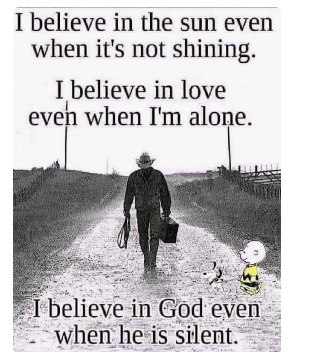 I believe in the sun even when it's not shining. I believe in love even when I'm alone. I believe in God even when he is silent.