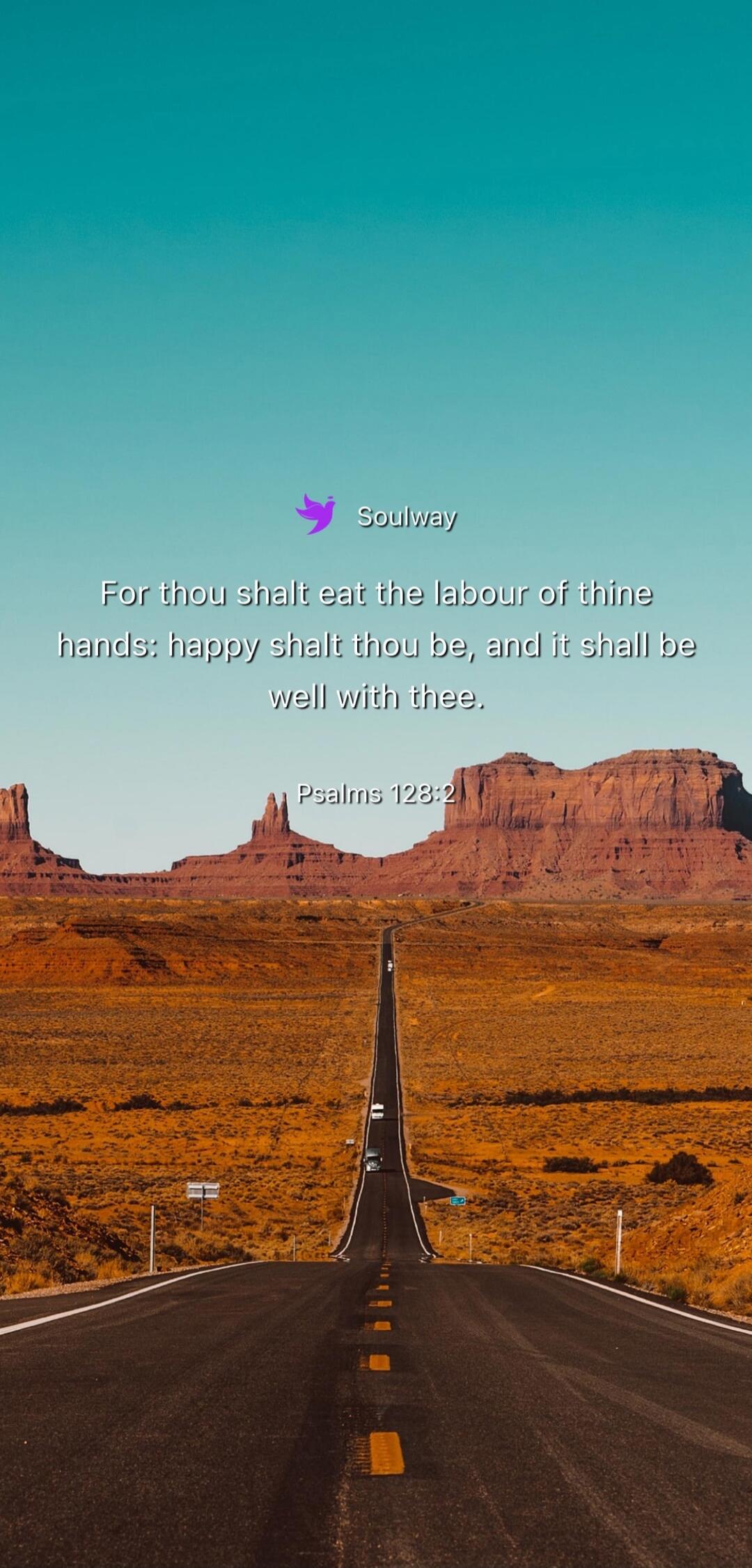 Soulway For thou shalt eat the labour of thine hands: happy shalt thou be, and it shall be well with thee. Psalms 128:2