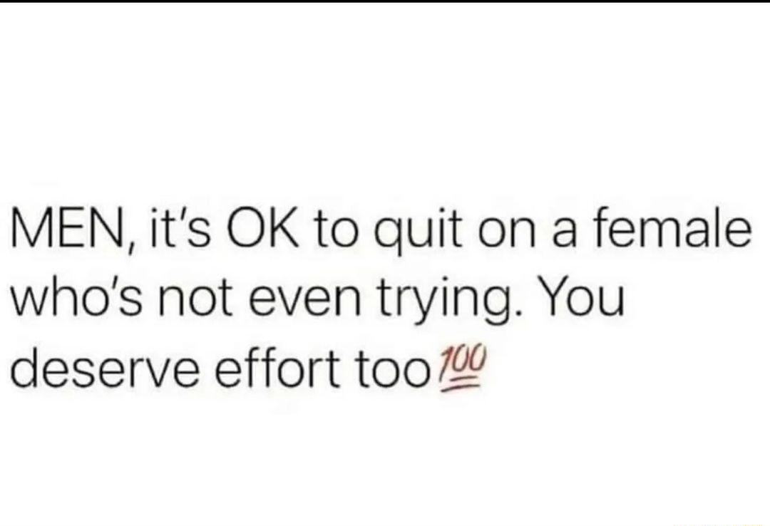 MEN its OK to quit on a female whos not even trying You deserve effort too