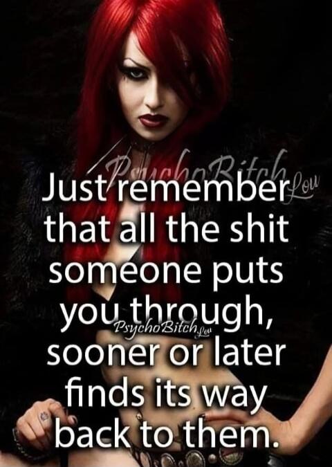 Just remember that all the shit someone puts you through, sooner or later finds its way back to them.