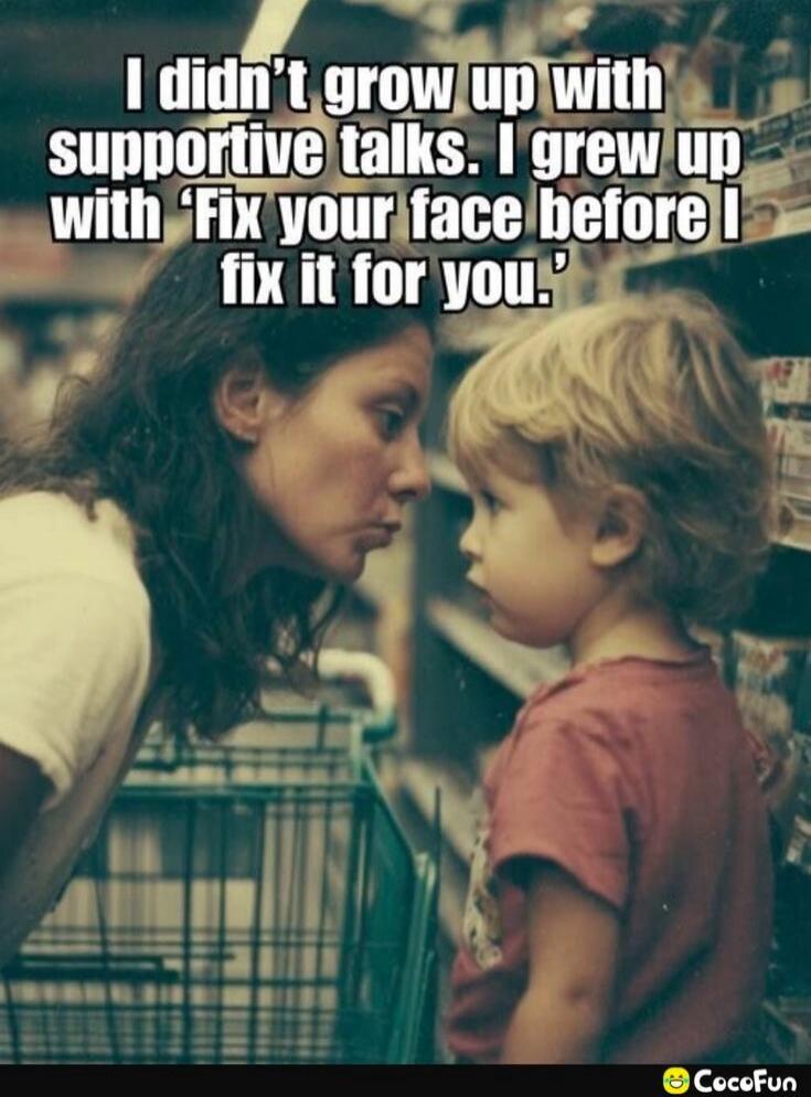 I didn't grow up with supportive talks. I grew up with 'Fix your face before I fix it for you.'