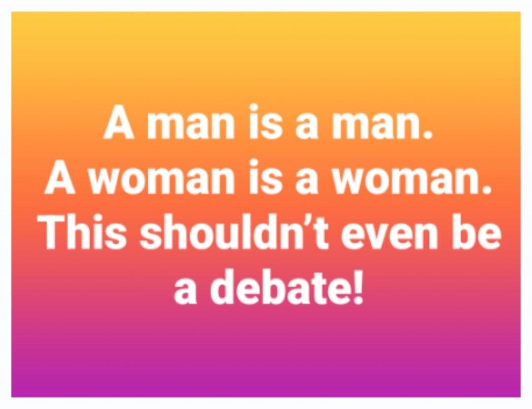 A man is a man. A woman is a woman. This shouldn't even be a debate!