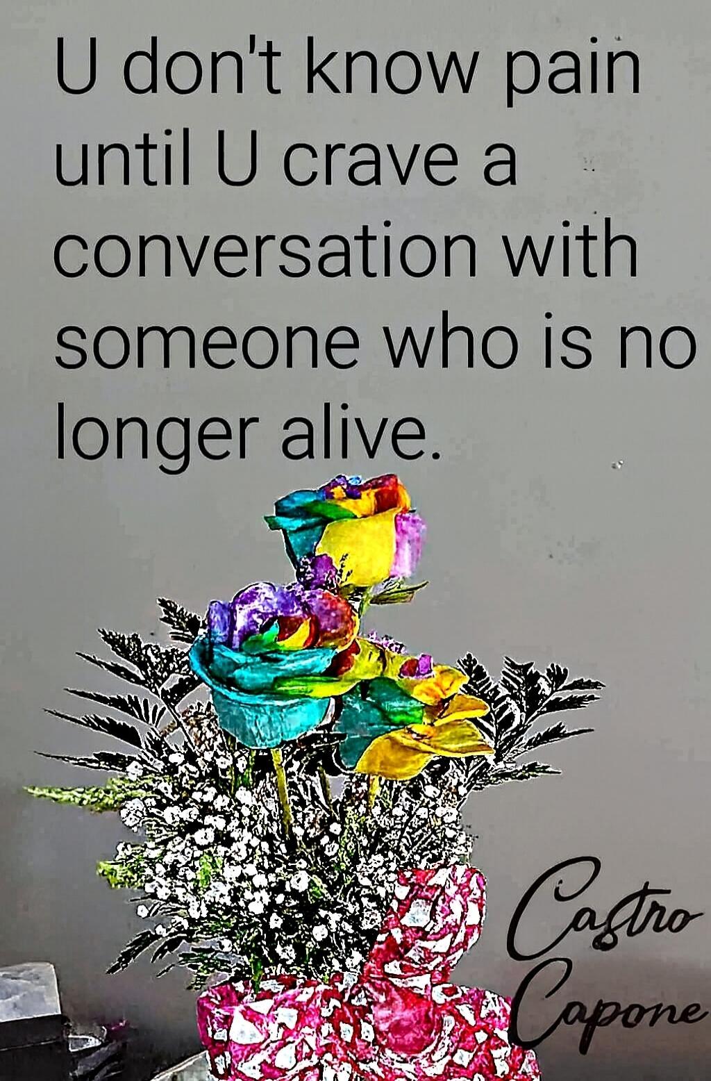 U don't know pain until U crave a conversation with someone who is no longer alive.
