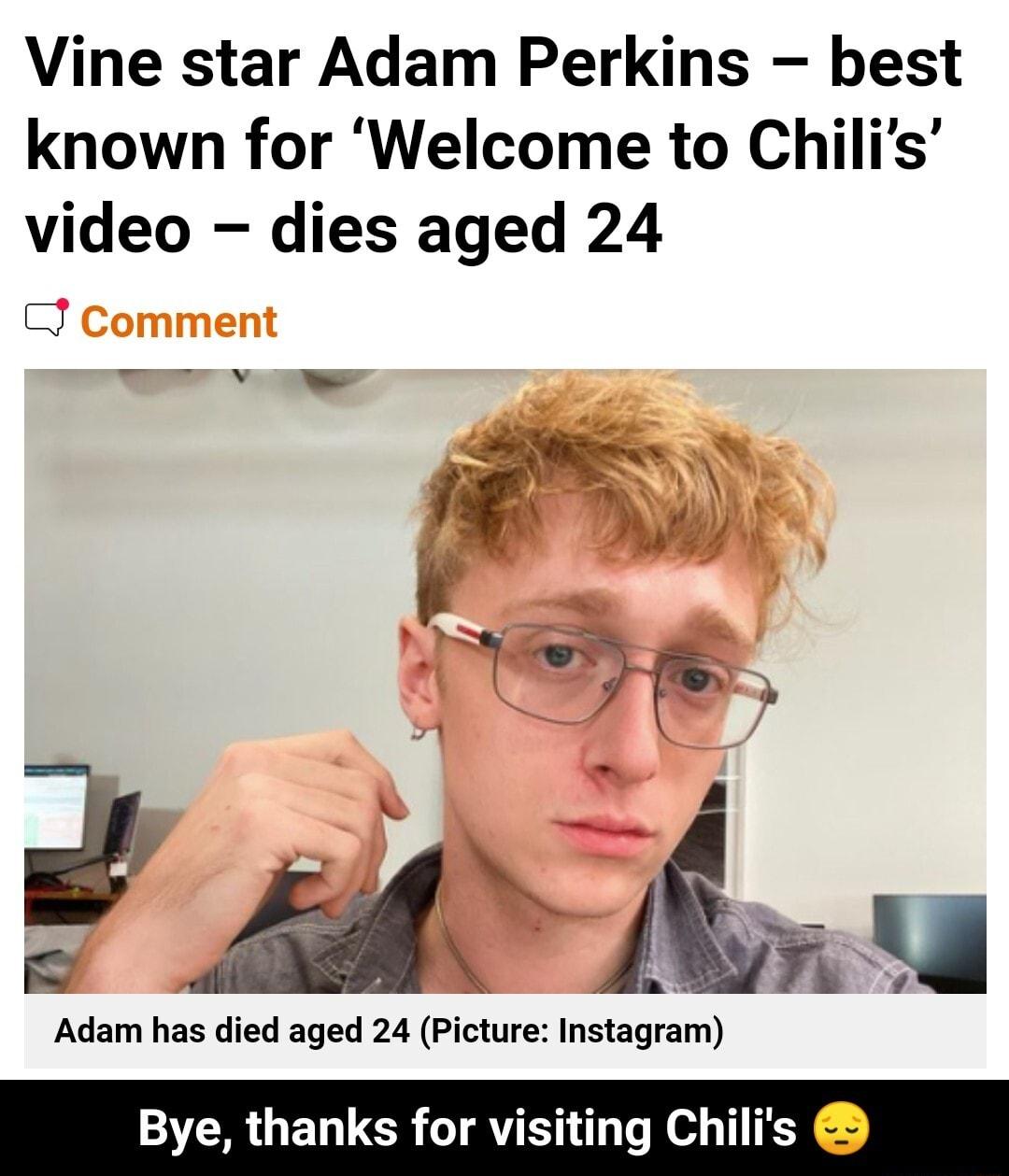 Vine star Adam Perkins best known for Welcome to Chilis video dies aged 24 g A lewi Adam has died aged 24 Picture Instagram Bye thanks for visiting Chilis