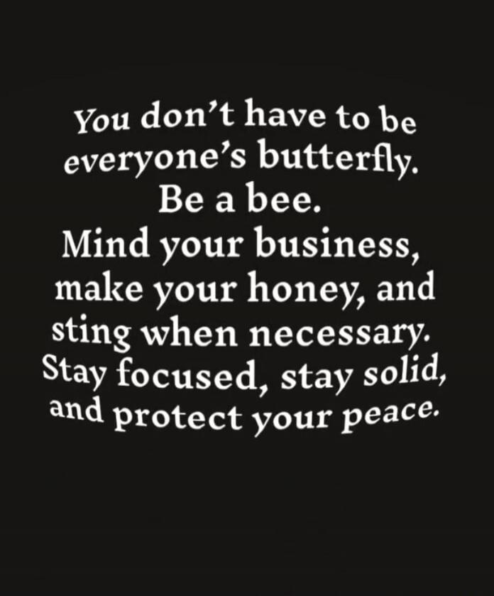 You don't have to be everyone's butterfly. Be a bee. Mind your business, make your honey, and sting when necessary. Stay focused, stay solid, and protect your peace.