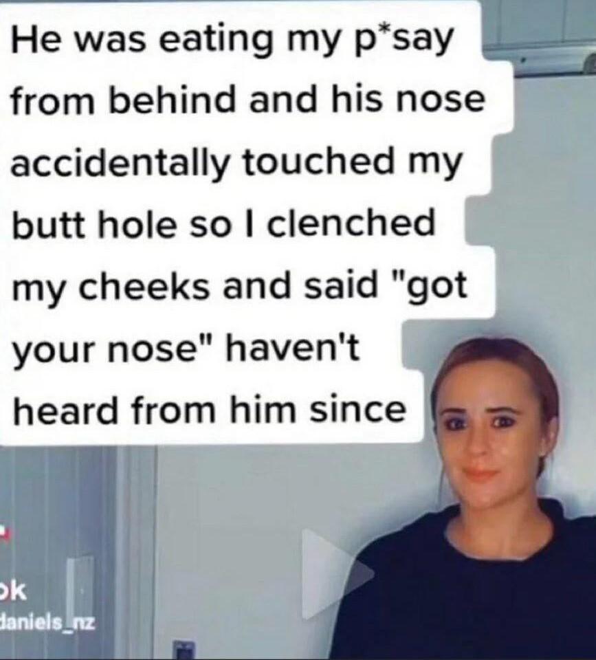 1 5 o from behind and his nose He was eating my psay accidentally touched my butt hole so clenched my cheeks and said got your nose havent heard from him since