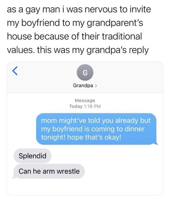 as a gay man i was nervous to invite my boyfriend to my grandparents house because of their traditional values this was my grandpas reply 5 o Grandpa Message Today 118 PM mom mightve told you already but my boyfriend is coming to dinner tonight hope thats okay Splendid Can he arm wrestle