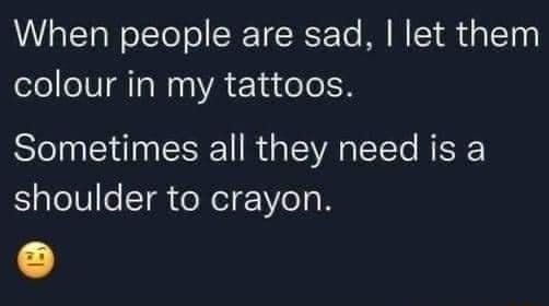 When people are sad let them colour in my tattoos Sometimes all they need is a Salele T oW eIF Vo o