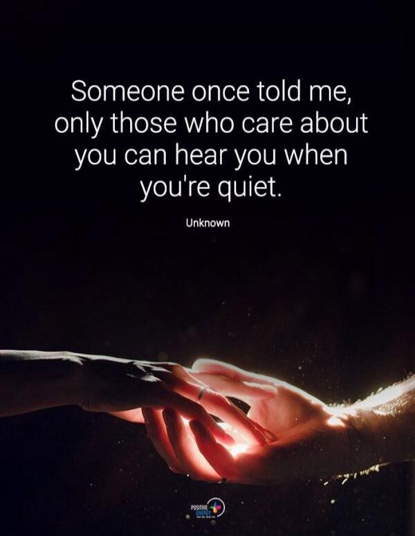 Someone once told me, only those who care about you can hear you when you're quiet. Unknown