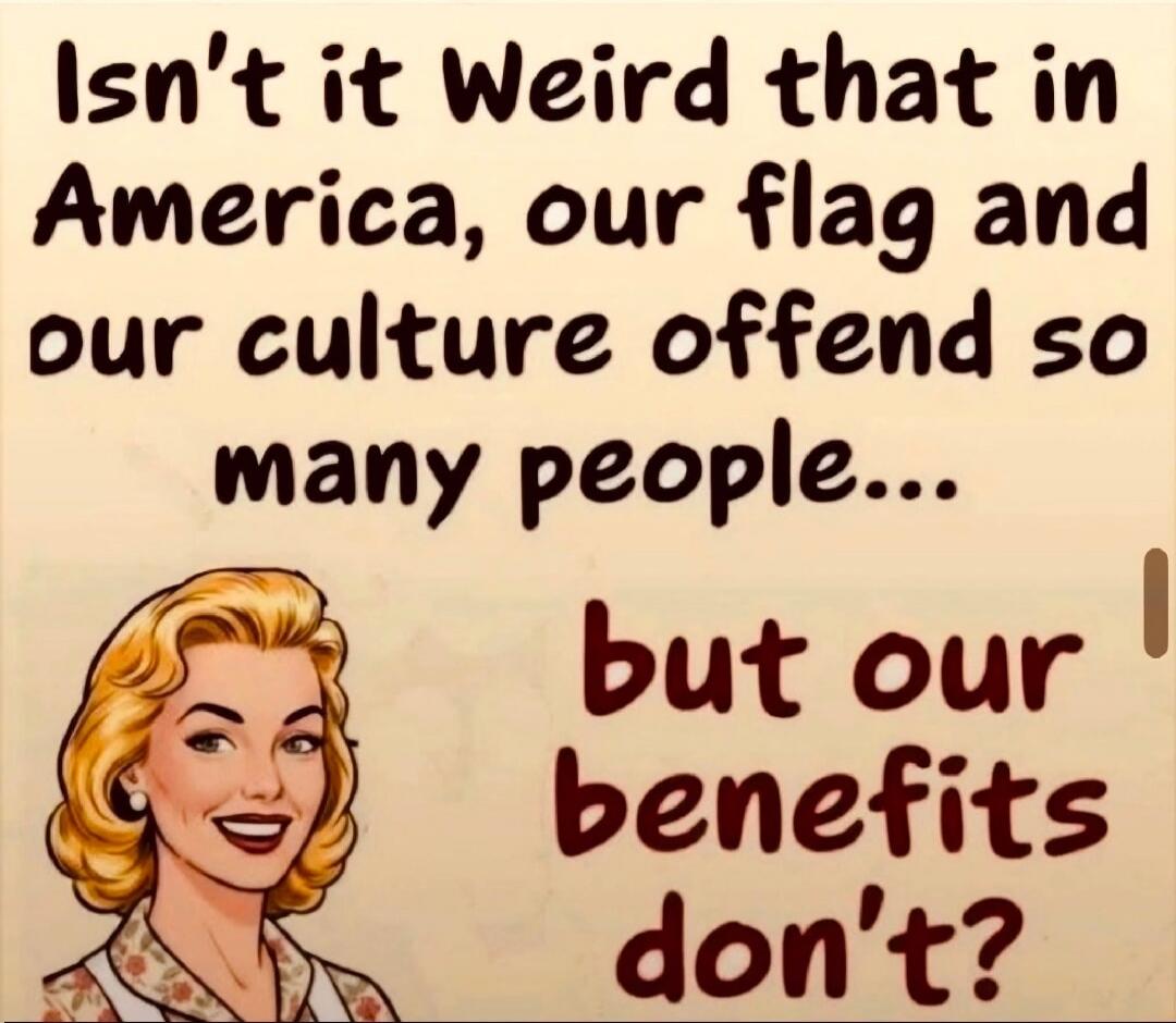 Isn't it Weird that in America, our flag and our culture offend so many people... but our benefits don't?
