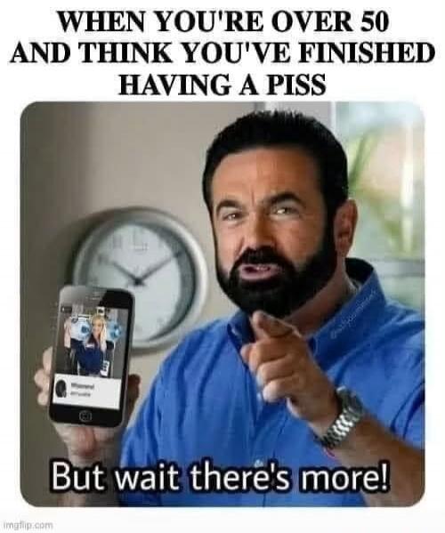 WHEN YOU'RE OVER 50 AND THINK YOU'VE FINISHED HAVING A PISS But wait there's more!