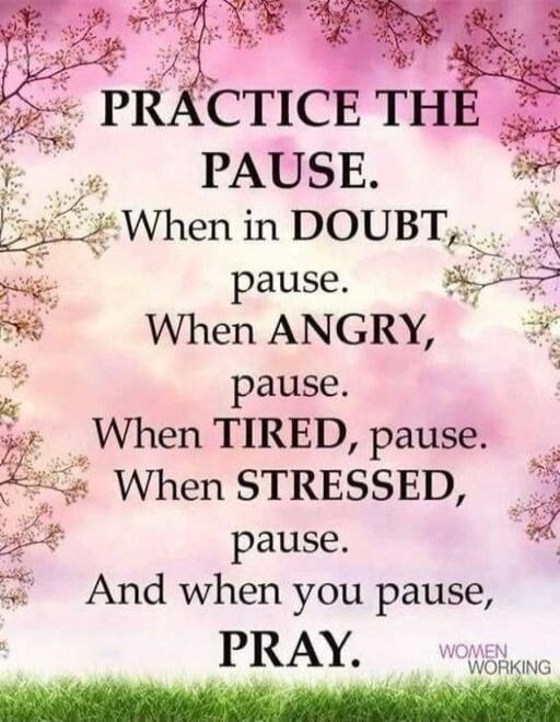 PRACTICE THE PAUSE. When in DOUBT pause. When ANGRY, pause. When TIRED, pause. When STRESSED, pause. And when you pause, PRAY.
