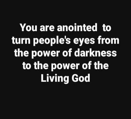 You are anointed to turn people's eyes from the power of darkness to the power of the Living God