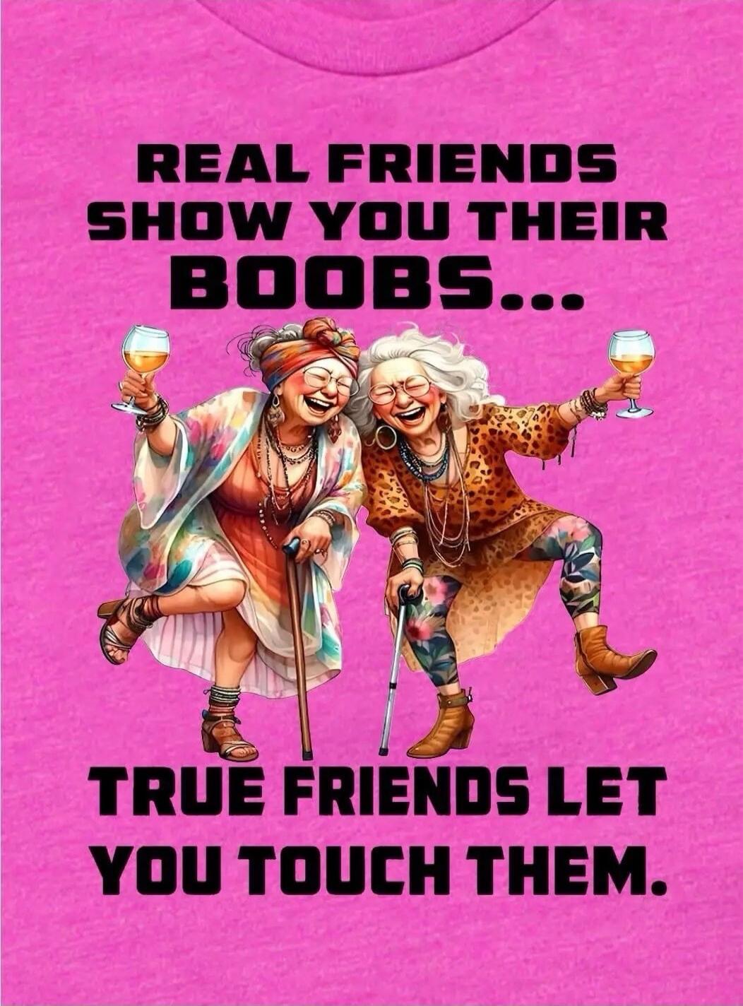 REAL FRIENDS SHOW YOU THEIR BOOBS...
TRUE FRIENDS LET YOU TOUCH THEM.