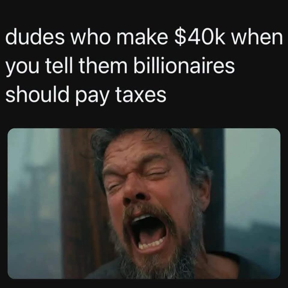 dudes who make $40k when you tell them billionaires should pay taxes