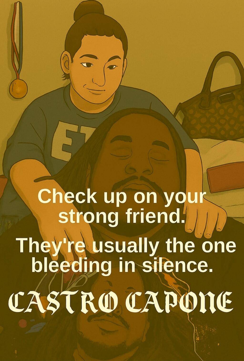 Check up on your strong friend. They're usually the one bleeding in silence. CASTRO CAPONE