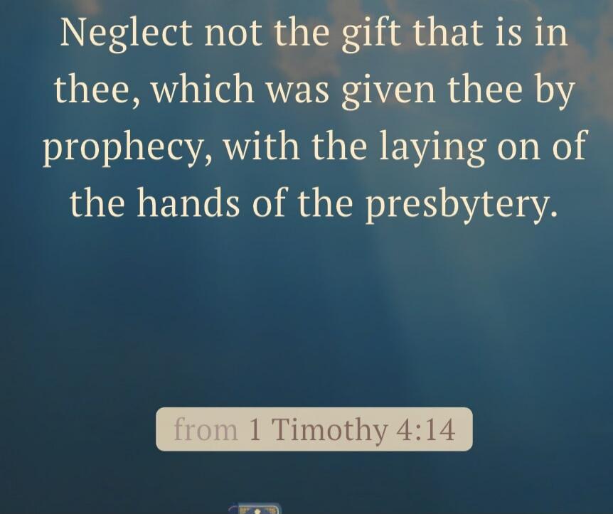 Neglect not the gift that is in thee, which was given thee by prophecy, with the laying on of the hands of the presbytery. from 1 Timothy 4:14
Session ID: 1065812.