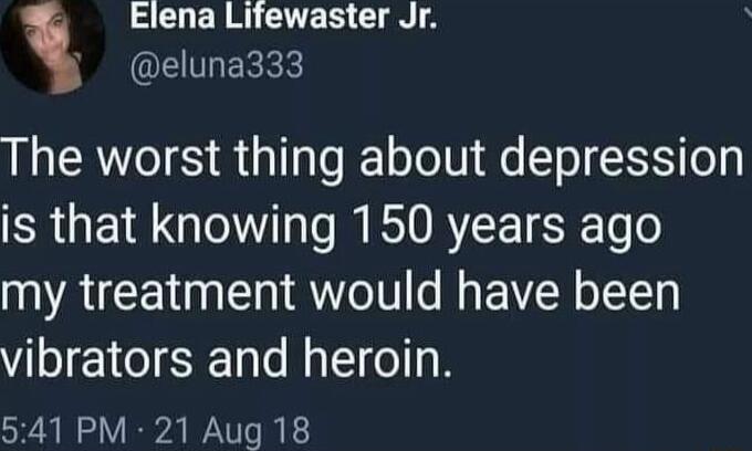 S CUERA CUES G QELERRE The worst thing about depression RO GO R ETORE TSR o o my treatment would have been vibrators and heroin 541 PM 21Aug 18