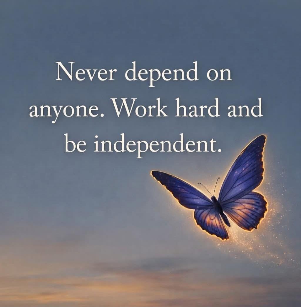 Never depend on anyone. Work hard and be independent.