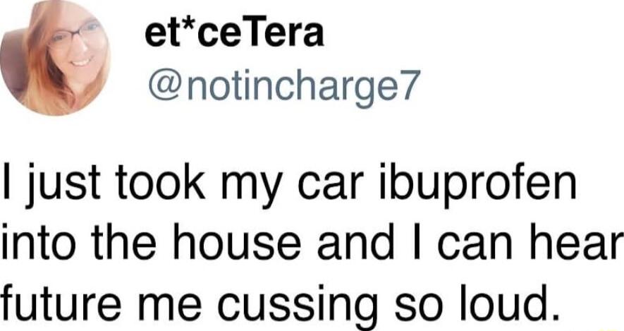 etceTera notincharge7 just took my car ibuprofen into the house and can hear future me cussing so loud