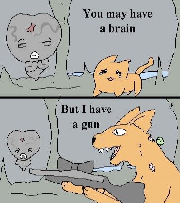 You may have a brain
But I have a gun
