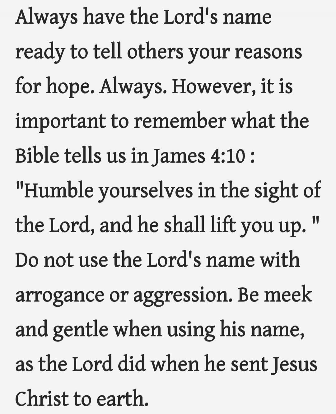 Always have the Lord's name ready to tell others your reasons for hope. Always. However, it is important to remember what the Bible tells us in James 4:10 : 