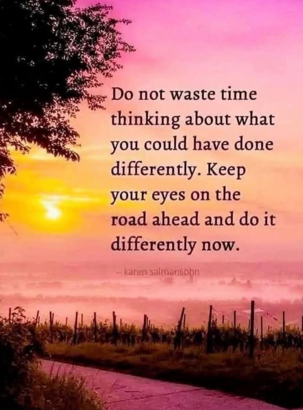 Do not waste time thinking about what you could have done differently. Keep your eyes on the road ahead and do it differently now.