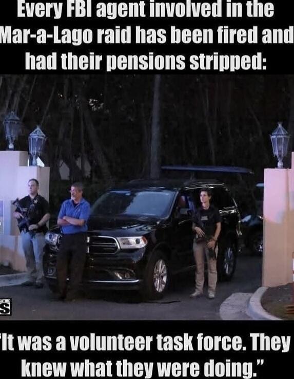 Every FBI agent involved in the Mar-a-Lago raid has been fired and had their pensions stripped:
It was a volunteer task force. They knew what they were doing.