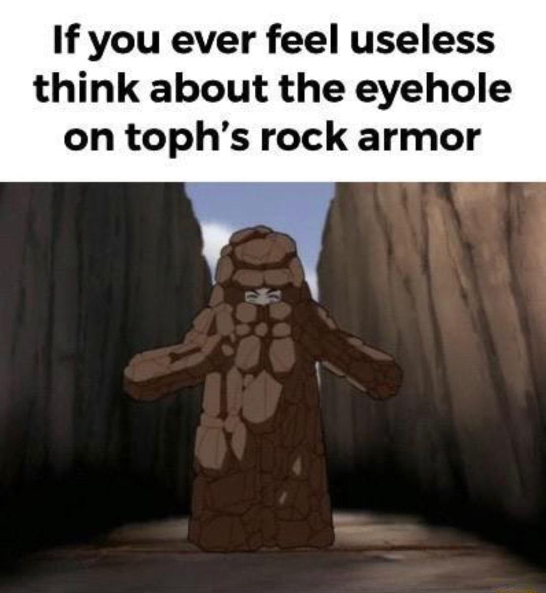 If you ever feel useless think about the eyehole on tophs rock armor