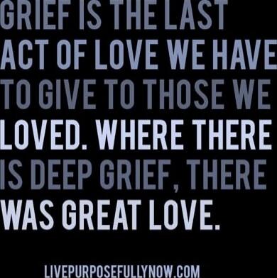 GRIEF IS THE LAST ACT OF LOVE WE HAVE TO GIVE TO THOSE WE LOVED. WHERE THERE IS DEEP GRIEF, THERE WAS GREAT LOVE. LIVEPURPOSEFULLYNOW.COM
