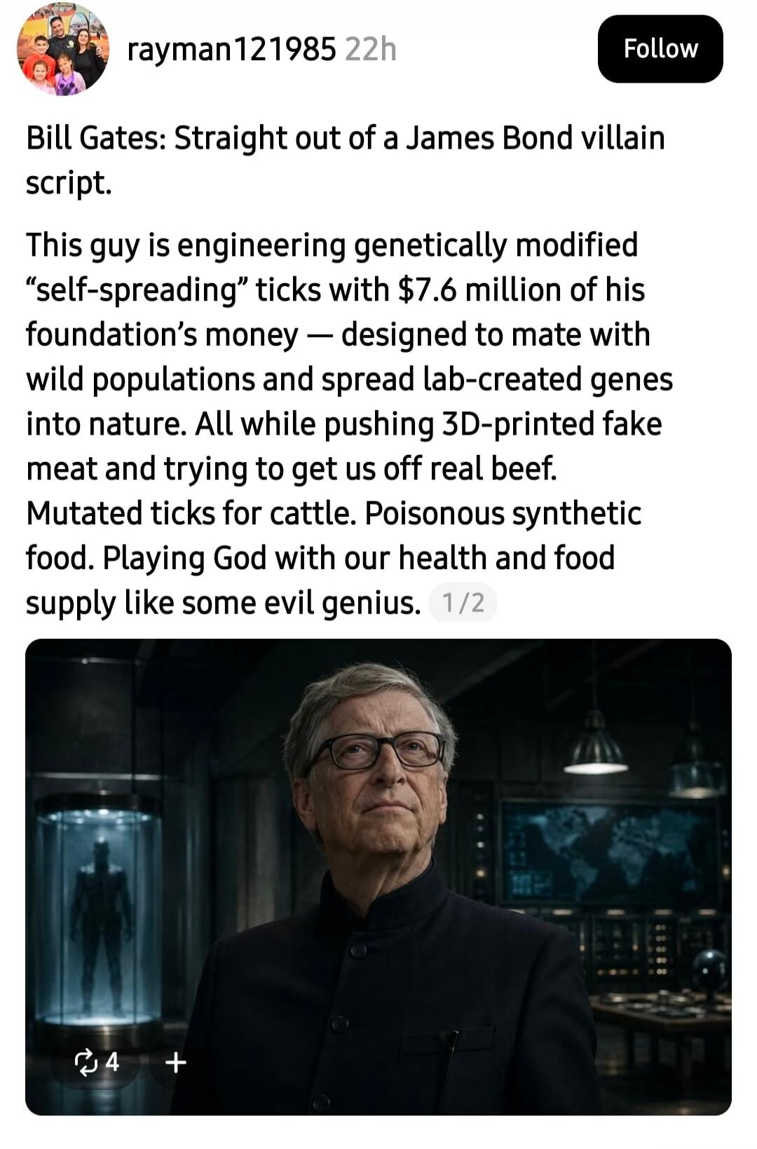 Bill Gates: Straight out of a James Bond villain script. This guy is engineering genetically modified “self-spreading” ticks with $7.6 million of his foundation’s money — designed to mate with wild populations and spread lab-created genes into nature. All while pushing 3D-printed fake meat and trying to get us off real beef. Mutated ticks for cattl
