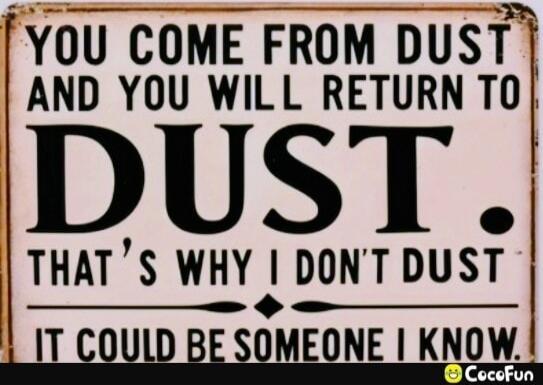 YOU COME FROM DUST AND YOU WILL RETURN TO DUST. THAT'S WHY I DON'T DUST. IT COULD BE SOMEONE I KNOW