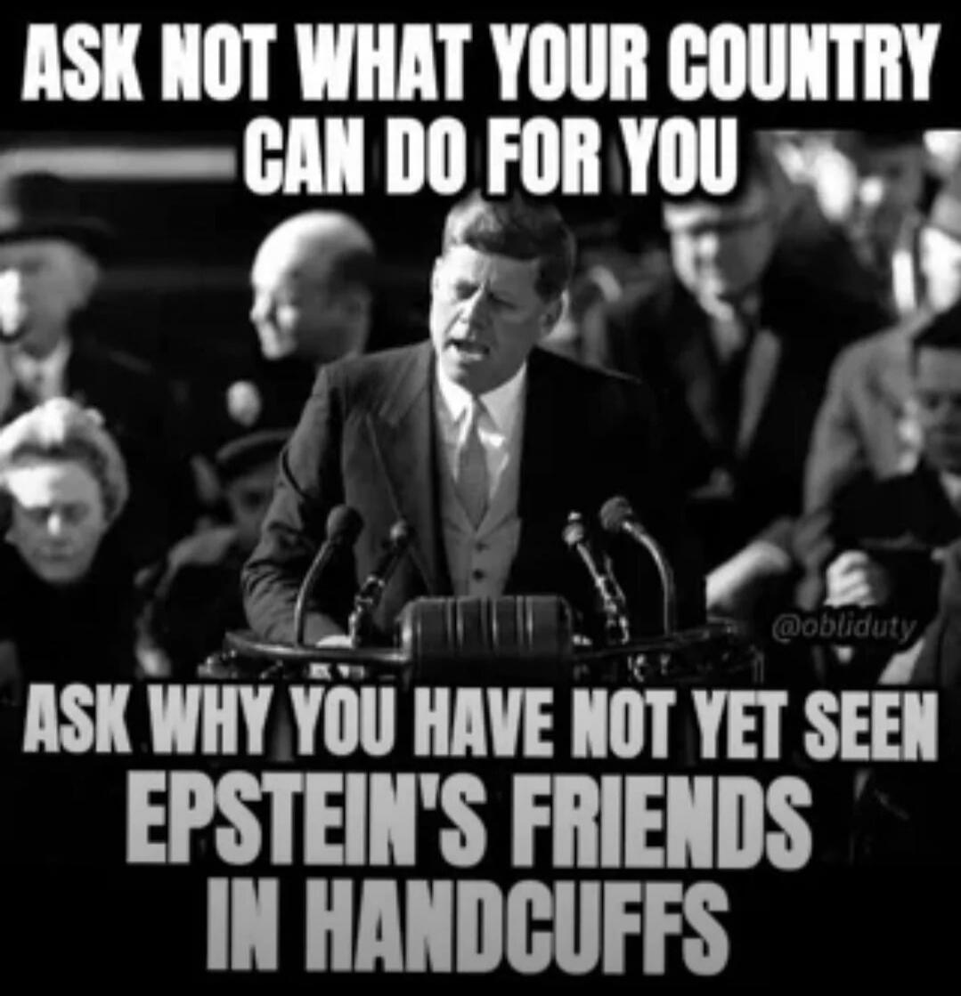 ASK NOT WHAT YOUR COUNTRY CAN DO FOR YOU ASK WHY YOU HAVE NOT YET SEEN EPSTEIN'S FRIENDS IN HANDCUFFS