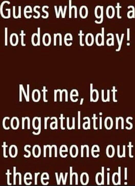 Guess who got a lot done today! Not me, but congratulations to someone out there who did!