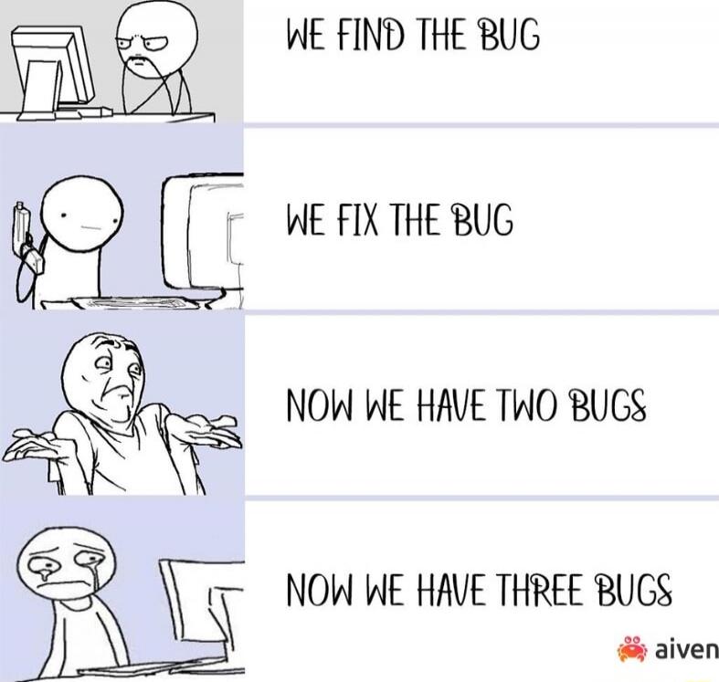 WE FIND THE BUG WE FIX THE BUG NOW WE HAVE TWO BUGS NOW WE HAVE THREE BUGS