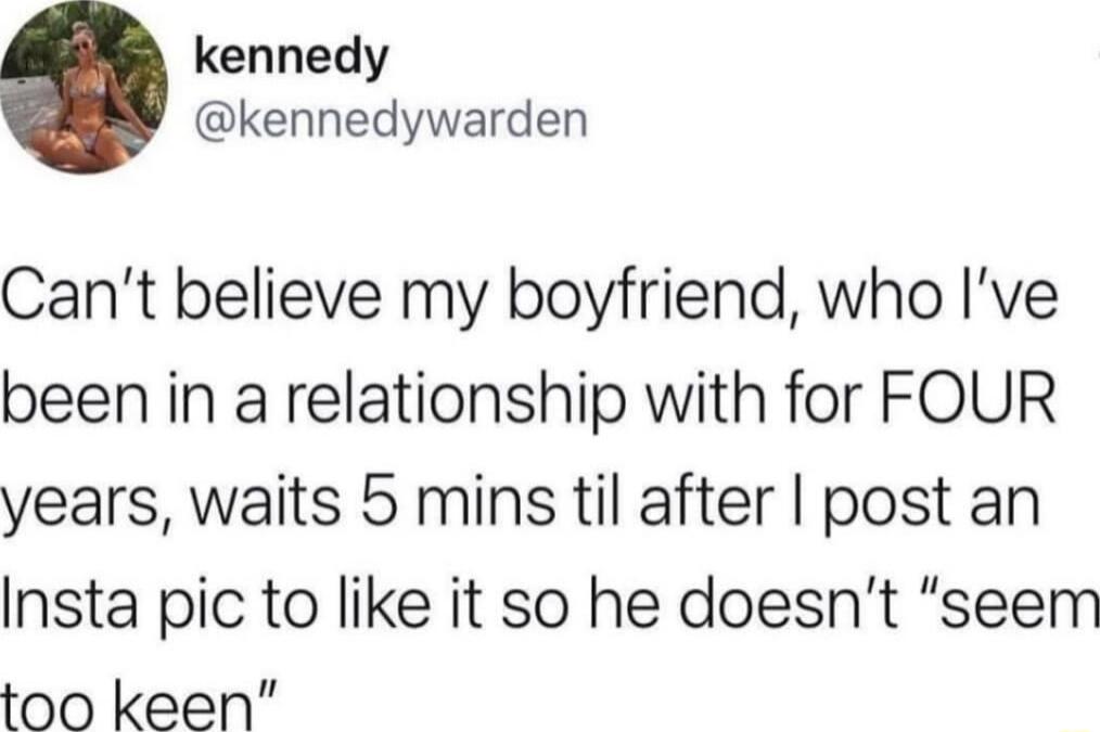 kennedy kennedywarden Cant believe my boyfriend who Ive been in a relationship with for FOUR years waits 5 mins til after post an Insta pic to like it so he doesnt seem too keen